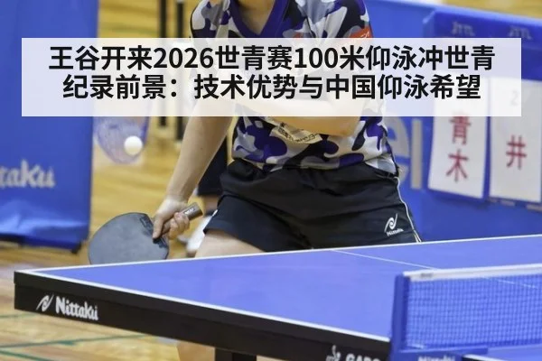 王谷开来2026世青赛100米仰泳冲世青纪录前景：技术优势与中国仰泳希望