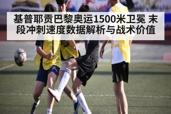 基普耶贡巴黎奥运1500米卫冕 末段冲刺速度数据解析与战术价值