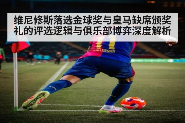 维尼修斯落选金球奖与皇马缺席颁奖礼的评选逻辑与俱乐部博弈深度解析